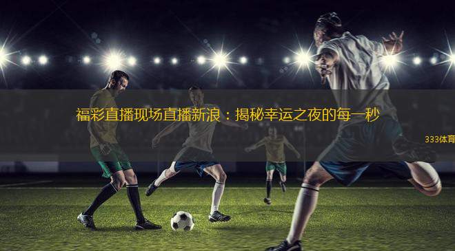 福彩直播現(xiàn)場(chǎng)直播新浪：揭秘幸運(yùn)之夜的每一秒